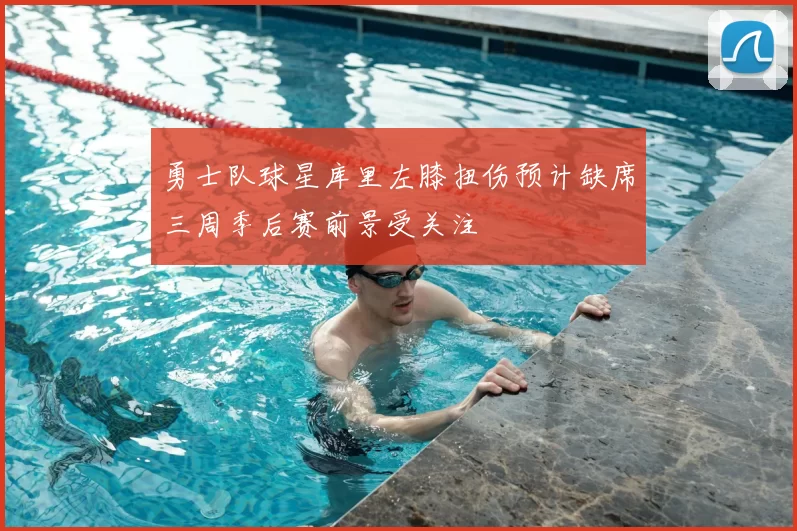 勇士队球星库里左膝扭伤预计缺席三周季后赛前景受关注