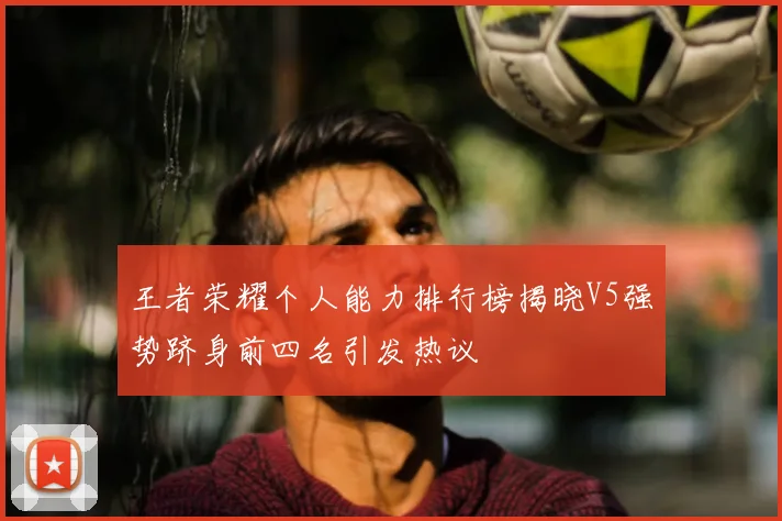 王者荣耀个人能力排行榜揭晓V5强势跻身前四名引发热议