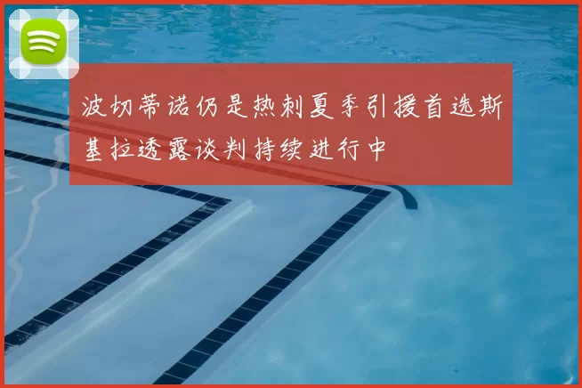 波切蒂诺仍是热刺夏季引援首选斯基拉透露谈判持续进行中