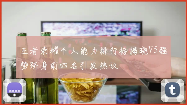 王者荣耀个人能力排行榜揭晓V5强势跻身前四名引发热议