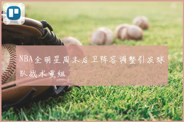 NBA全明星周末后卫阵容调整引发球队战术重组