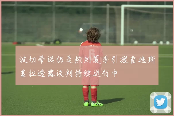波切蒂诺仍是热刺夏季引援首选斯基拉透露谈判持续进行中