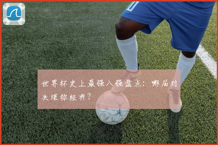 世界杯史上最强八强盘点：哪届对决堪称经典？
