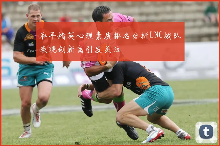 和平精英心理素质排名分析LNG战队表现创新高引发关注