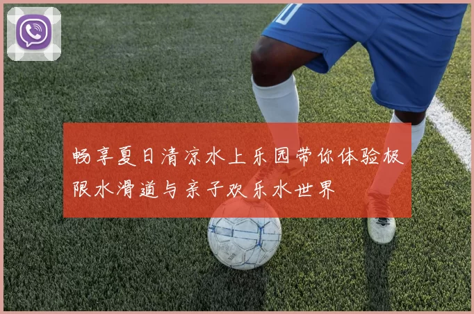 畅享夏日清凉水上乐园带你体验极限水滑道与亲子欢乐水世界