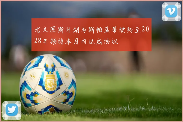尤文图斯计划与斯帕莱蒂续约至2028年期待本月内达成协议