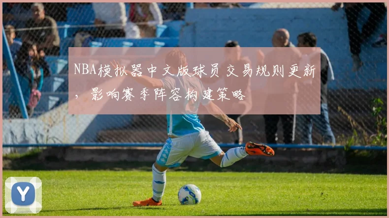 NBA模拟器中文版球员交易规则更新,影响赛季阵容构建策略