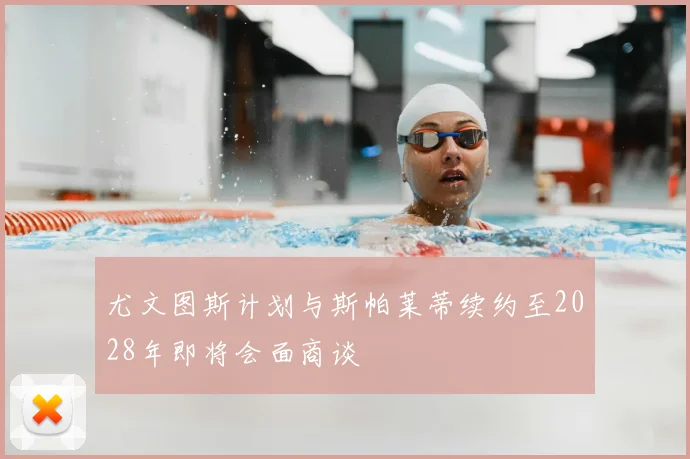 尤文图斯计划与斯帕莱蒂续约至2028年即将会面商谈