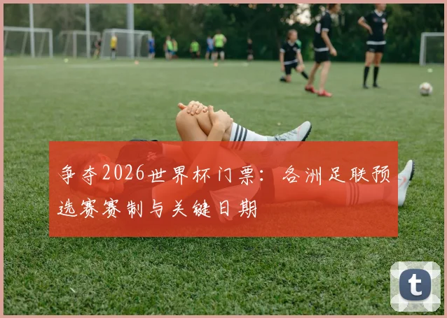 争夺2026世界杯门票:各洲足联预选赛赛制与关键日期