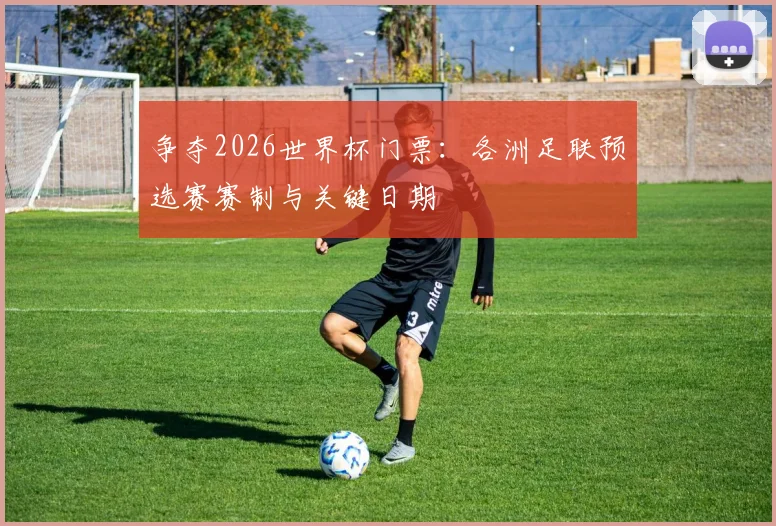 争夺2026世界杯门票:各洲足联预选赛赛制与关键日期