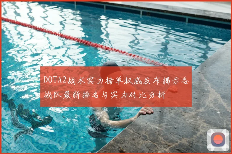 DOTA2战术实力榜单权威发布揭示各战队最新排名与实力对比分析