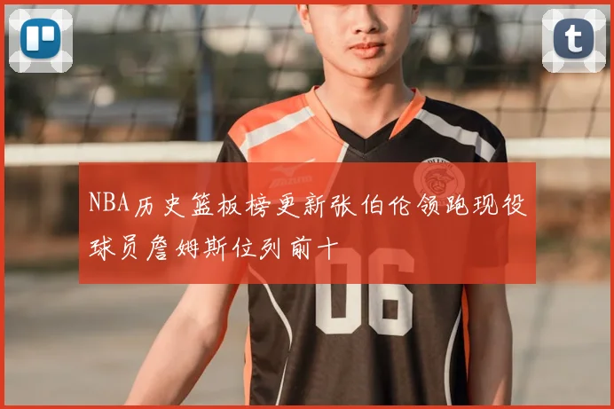 NBA历史篮板榜更新张伯伦领跑现役球员詹姆斯位列前十