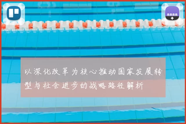 以深化改革为核心推动国家发展转型与社会进步的战略路径解析