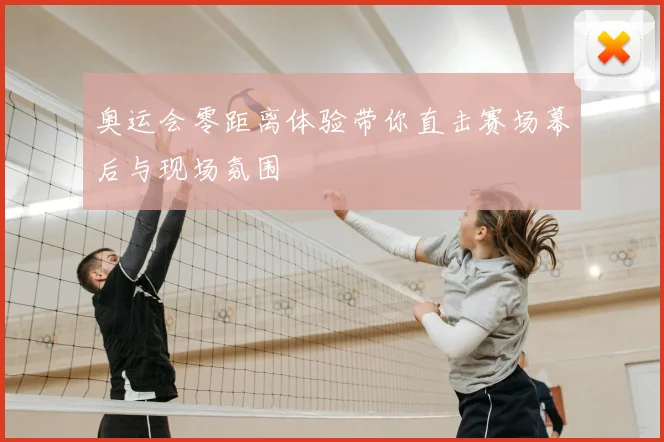 奥运会零距离体验带你直击赛场幕后与现场氛围