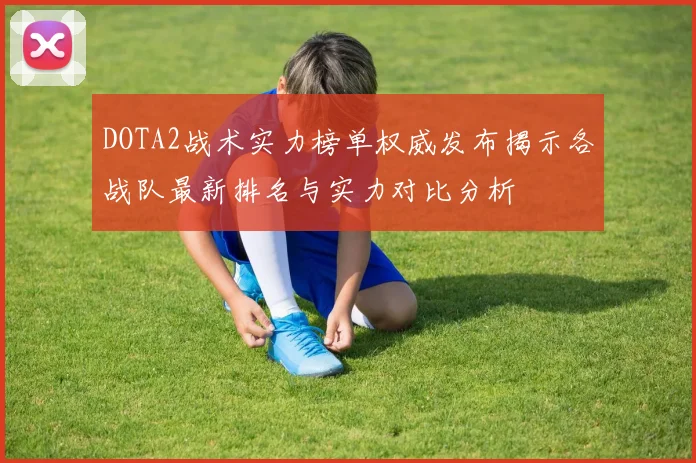 DOTA2战术实力榜单权威发布揭示各战队最新排名与实力对比分析