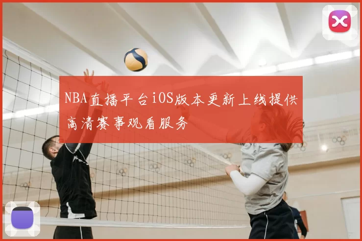 NBA直播平台iOS版本更新上线提供高清赛事观看服务
