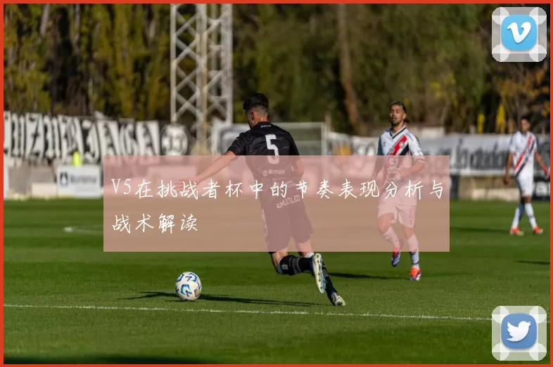 V5在挑战者杯中的节奏表现分析与战术解读