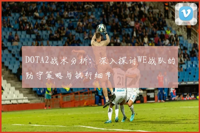 DOTA2战术分析：深入探讨WE战队的防守策略与执行细节