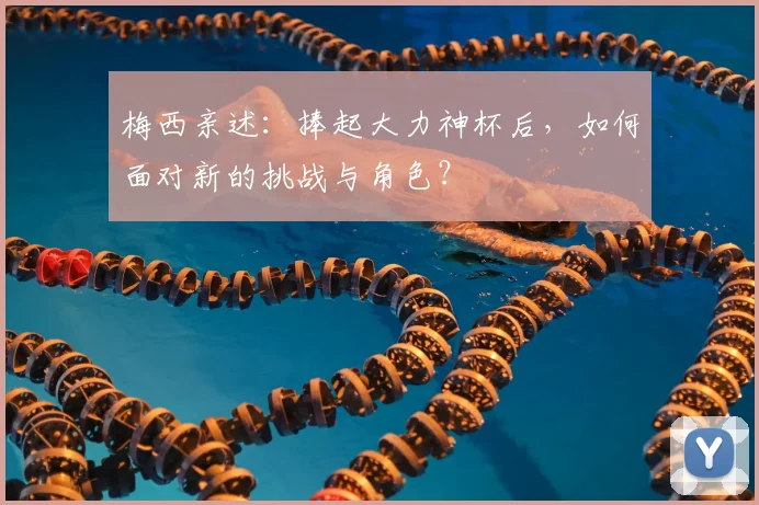 梅西亲述：捧起大力神杯后，如何面对新的挑战与角色？