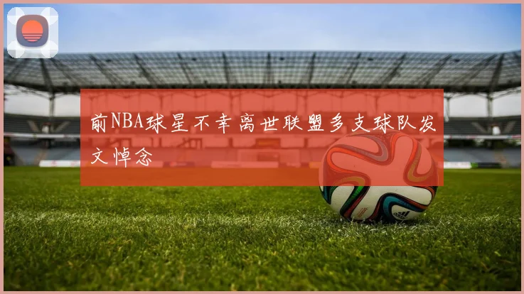 前NBA球星不幸离世联盟多支球队发文悼念