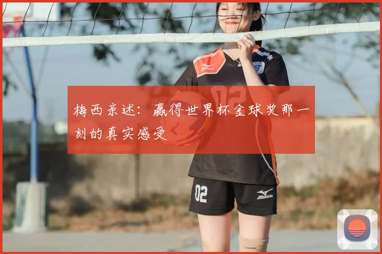 梅西亲述:赢得世界杯金球奖那一刻的真实感受