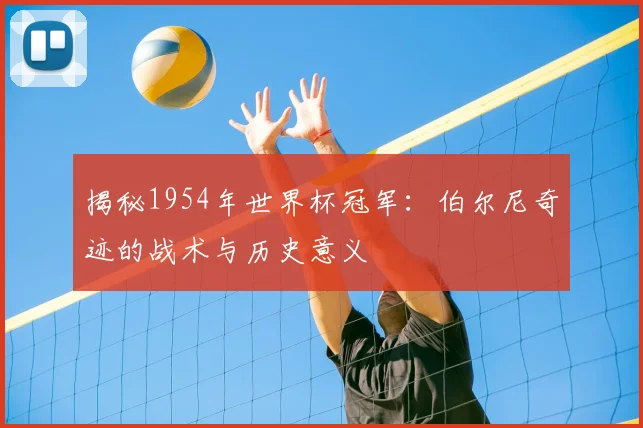 揭秘1954年世界杯冠军:伯尔尼奇迹的战术与历史意义