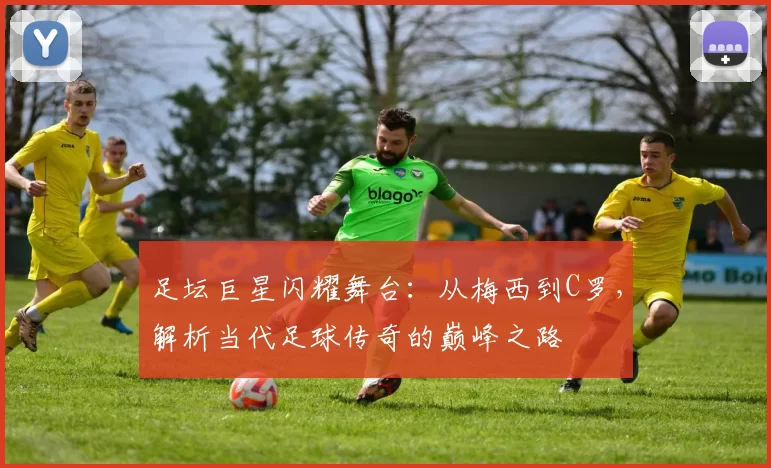 足坛巨星闪耀舞台：从梅西到C罗，解析当代足球传奇的巅峰之路