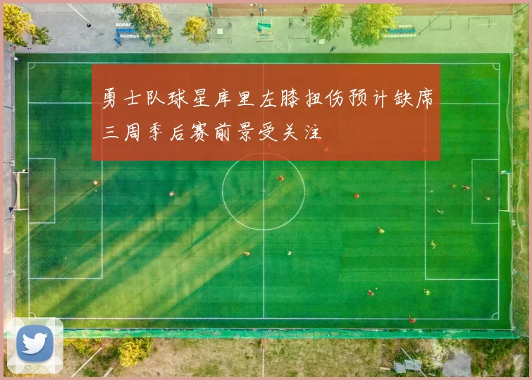 勇士队球星库里左膝扭伤预计缺席三周季后赛前景受关注