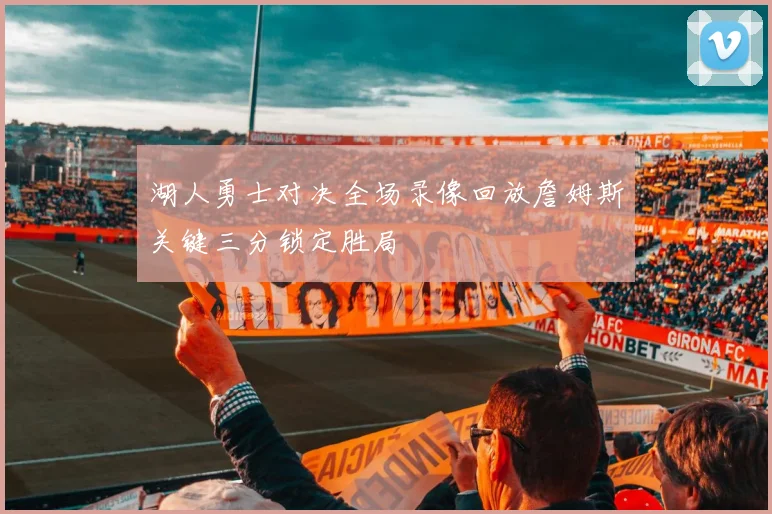 湖人勇士对决全场录像回放詹姆斯关键三分锁定胜局
