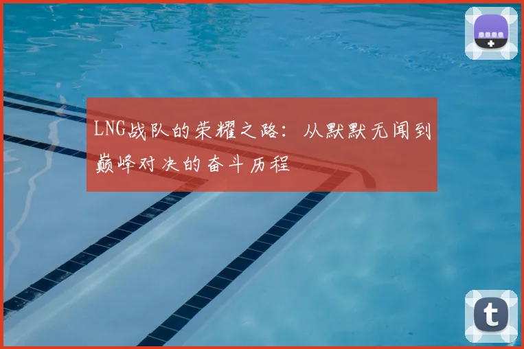 LNG战队的荣耀之路：从默默无闻到巅峰对决的奋斗历程