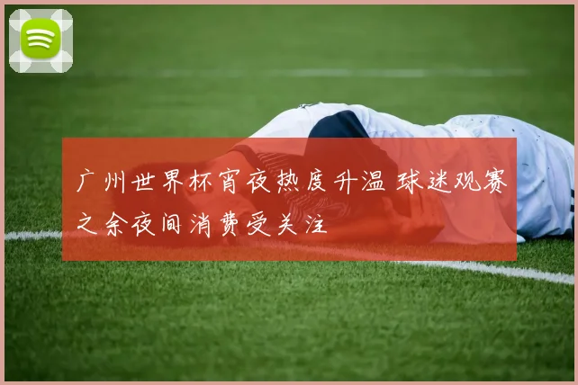 广州世界杯宵夜热度升温 球迷观赛之余夜间消费受关注