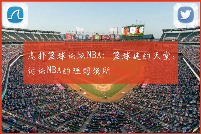 虎扑篮球论坛NBA：篮球迷的天堂，讨论NBA的理想场所