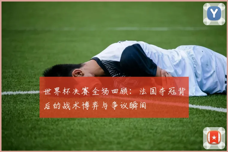 世界杯决赛全场回顾:法国夺冠背后的战术博弈与争议瞬间