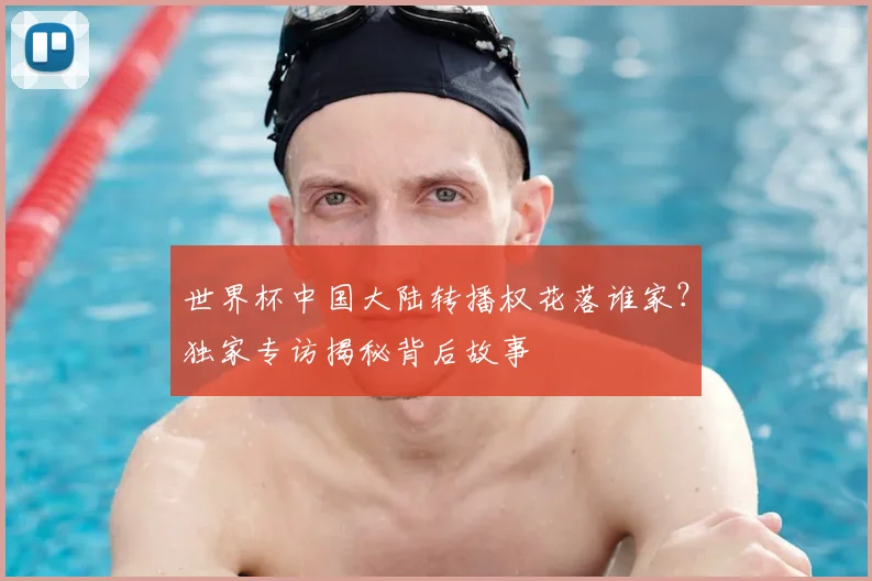 世界杯中国大陆转播权花落谁家？独家专访揭秘背后故事