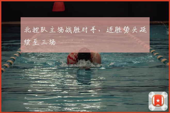 北控队主场战胜对手，连胜势头延续至三场