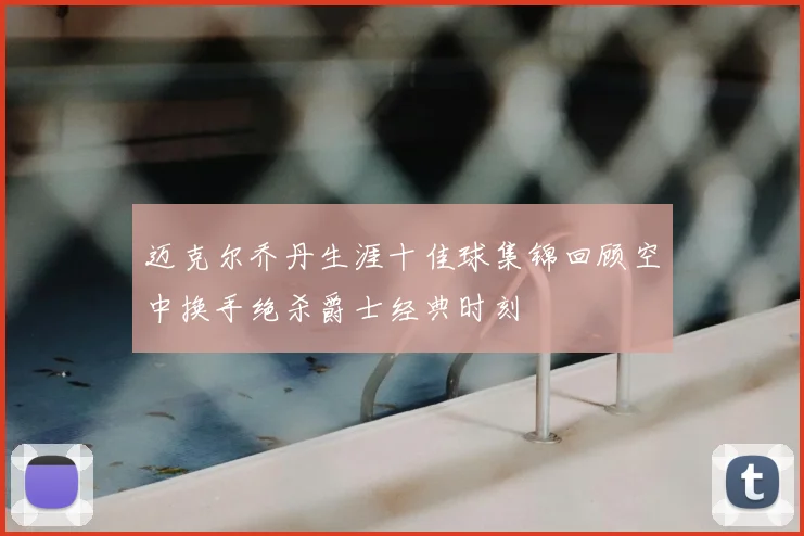 迈克尔乔丹生涯十佳球集锦回顾空中换手绝杀爵士经典时刻