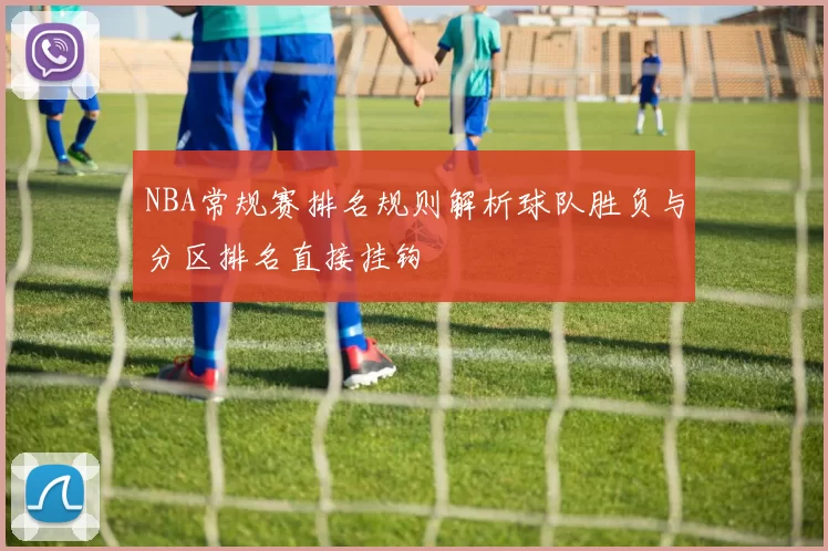 NBA常规赛排名规则解析球队胜负与分区排名直接挂钩