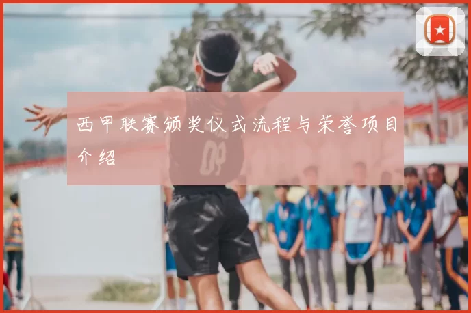 西甲联赛颁奖仪式流程与荣誉项目介绍