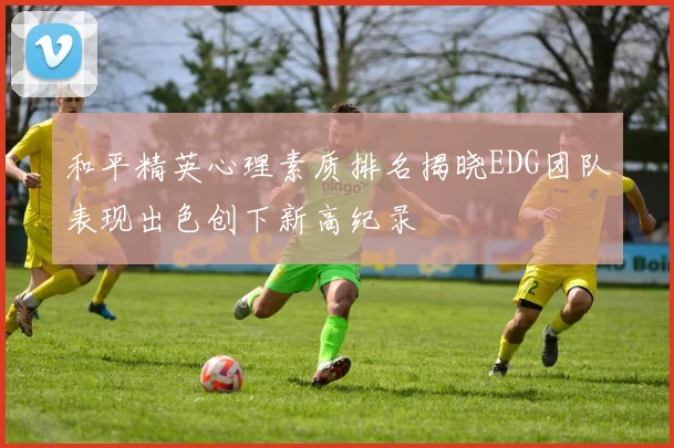 和平精英心理素质排名揭晓EDG团队表现出色创下新高纪录