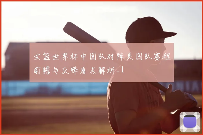 女篮世界杯中国队对阵美国队赛程前瞻与交锋看点解析_1
