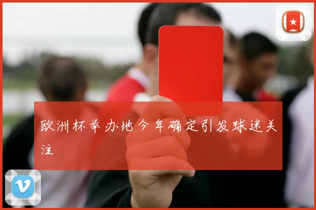欧洲杯举办地今年确定引发球迷关注