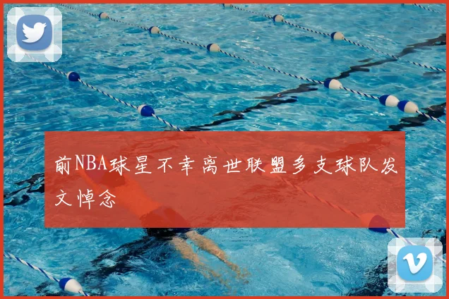 前NBA球星不幸离世联盟多支球队发文悼念