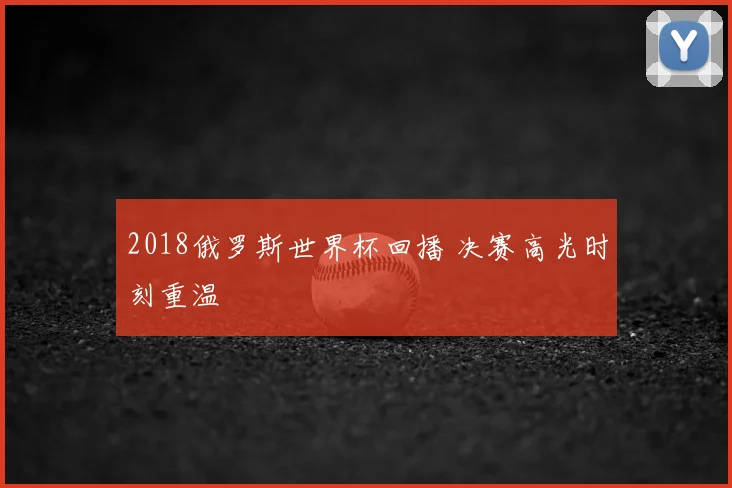 2018俄罗斯世界杯回播 决赛高光时刻重温