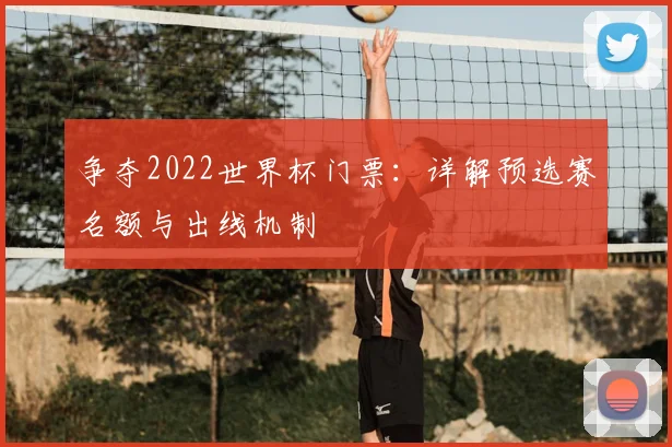 争夺2022世界杯门票:详解预选赛名额与出线机制
