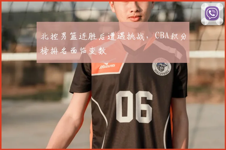 北控男篮连胜后遭遇挑战，CBA积分榜排名面临变数