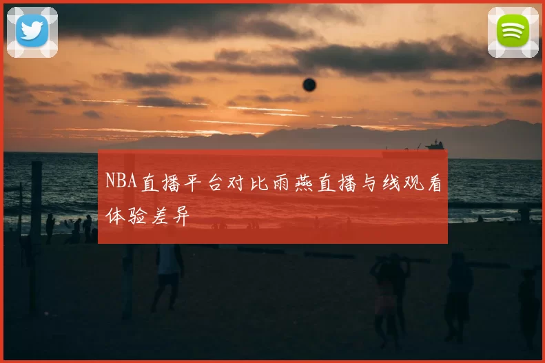 NBA直播平台对比雨燕直播与线观看体验差异