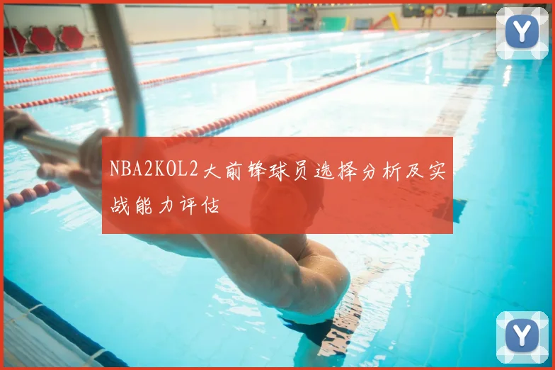 NBA2KOL2大前锋球员选择分析及实战能力评估